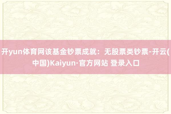 开yun体育网该基金钞票成就:无股票类钞票-开云(中国)Kaiyun·官方网站 登录入口