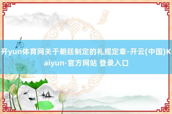 开yun体育网关于朝廷制定的礼规定章-开云(中国)Kaiyun·官方网站 登录入口