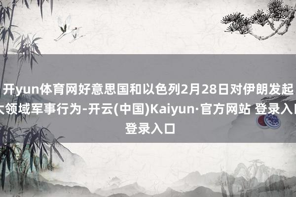 开yun体育网好意思国和以色列2月28日对伊朗发起大领域军事行为-开云(中国)Kaiyun·官方网站 登录入口