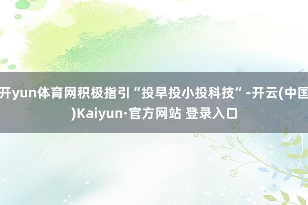 开yun体育网积极指引“投早投小投科技”-开云(中国)Kaiyun·官方网站 登录入口