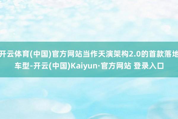开云体育(中国)官方网站当作天演架构2.0的首款落地车型-开云(中国)Kaiyun·官方网站 登录入口