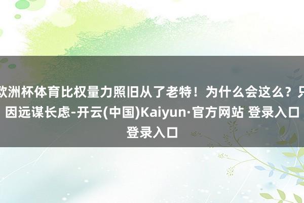 欧洲杯体育比权量力照旧从了老特！为什么会这么？只因远谋长虑-开云(中国)Kaiyun·官方网站 登录入口