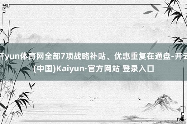 开yun体育网全部7项战略补贴、优惠重复在通盘-开云(中国)Kaiyun·官方网站 登录入口