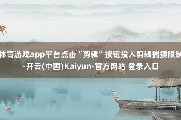 体育游戏app平台点击“剪辑”按钮投入剪辑揣摸限制-开云(中国)Kaiyun·官方网站 登录入口