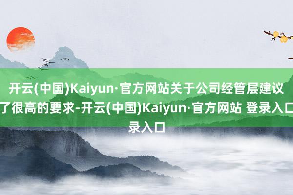 开云(中国)Kaiyun·官方网站关于公司经管层建议了很高的要求-开云(中国)Kaiyun·官方网站 登录入口