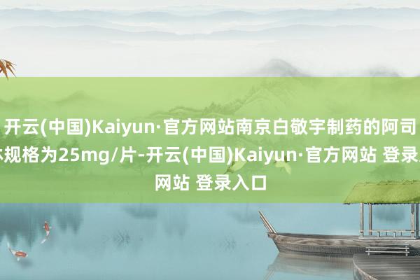 开云(中国)Kaiyun·官方网站南京白敬宇制药的阿司匹林规格为25mg/片-开云(中国)Kaiyun·官方网站 登录入口