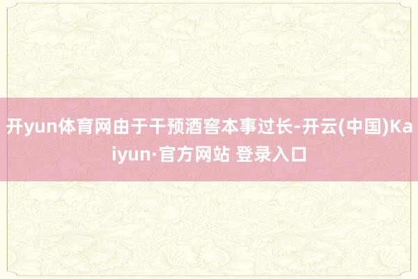 开yun体育网由于干预酒窖本事过长-开云(中国)Kaiyun·官方网站 登录入口