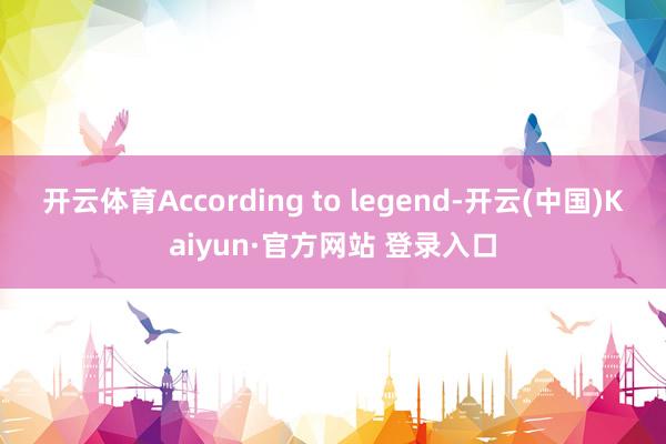 开云体育　　According to legend-开云(中国)Kaiyun·官方网站 登录入口