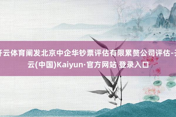 开云体育阐发北京中企华钞票评估有限累赘公司评估-开云(中国)Kaiyun·官方网站 登录入口