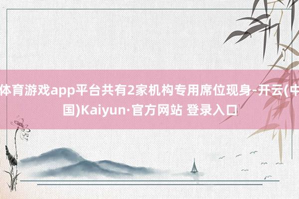 体育游戏app平台共有2家机构专用席位现身-开云(中国)Kaiyun·官方网站 登录入口