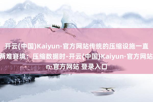 开云(中国)Kaiyun·官方网站传统的压缩设施一直面对一个两难窘境:压缩数据时-开云(中国)Kaiyun·官方网站 登录入口