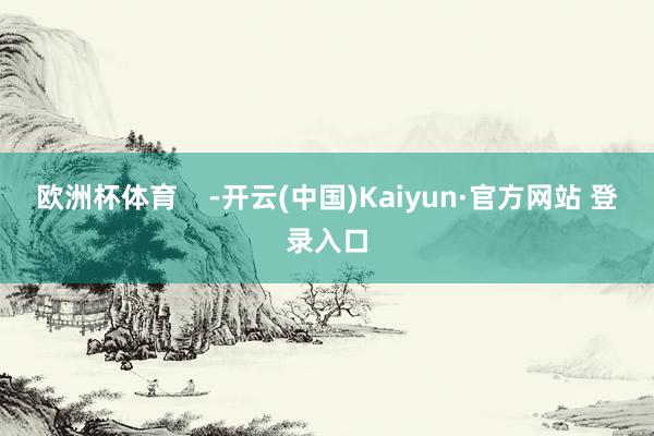 欧洲杯体育    -开云(中国)Kaiyun·官方网站 登录入口