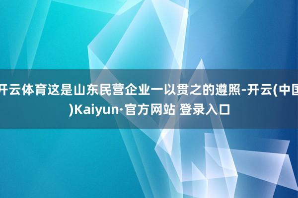 开云体育这是山东民营企业一以贯之的遵照-开云(中国)Kaiyun·官方网站 登录入口