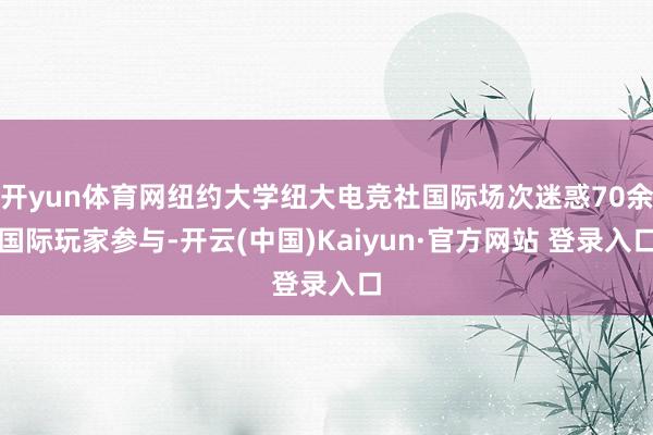 开yun体育网纽约大学纽大电竞社国际场次迷惑70余国际玩家参与-开云(中国)Kaiyun·官方网站 登录入口