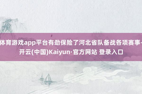 体育游戏app平台有劲保险了河北省队备战各项赛事-开云(中国)Kaiyun·官方网站 登录入口
