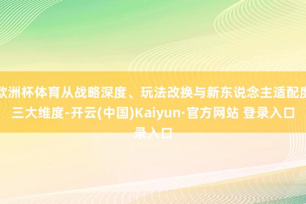欧洲杯体育从战略深度、玩法改换与新东说念主适配度三大维度-开云(中国)Kaiyun·官方网站 登录入口