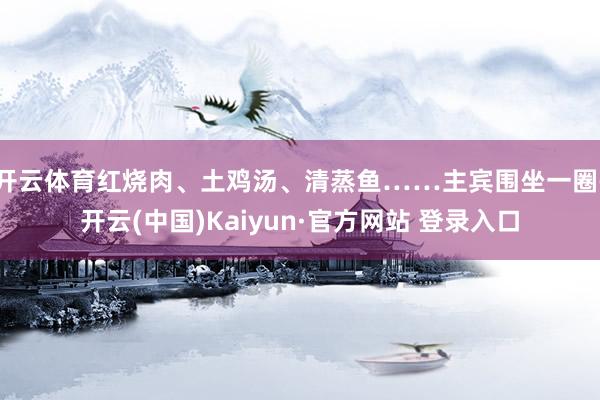 开云体育红烧肉、土鸡汤、清蒸鱼……主宾围坐一圈-开云(中国)Kaiyun·官方网站 登录入口