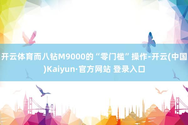 开云体育而八钻M9000的“零门槛”操作-开云(中国)Kaiyun·官方网站 登录入口