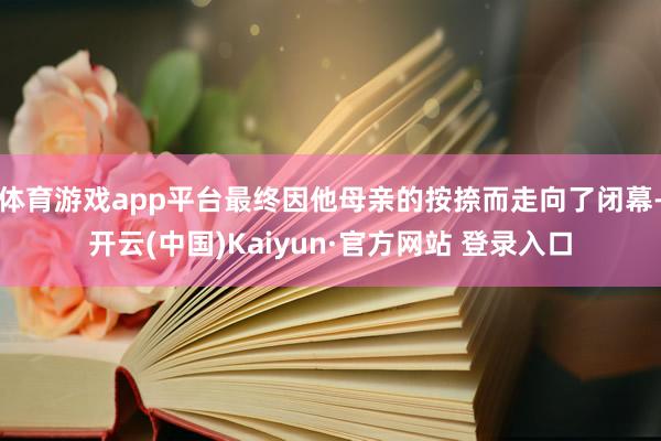 体育游戏app平台最终因他母亲的按捺而走向了闭幕-开云(中国)Kaiyun·官方网站 登录入口