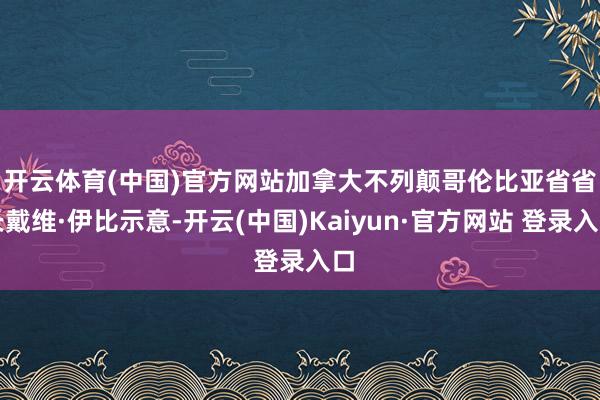 开云体育(中国)官方网站 加拿大不列颠哥伦比亚省省长戴维·伊比示意-开云(中国)Kaiyun·官方网站 登录入口