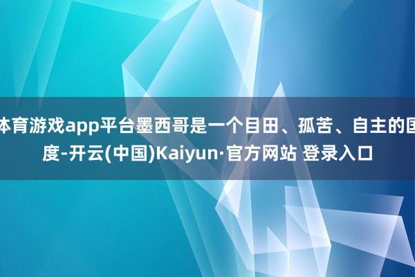 体育游戏app平台墨西哥是一个目田、孤苦、自主的国度-开云(中国)Kaiyun·官方网站 登录入口