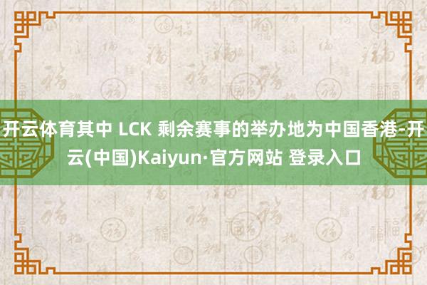 开云体育其中 LCK 剩余赛事的举办地为中国香港-开云(中国)Kaiyun·官方网站 登录入口