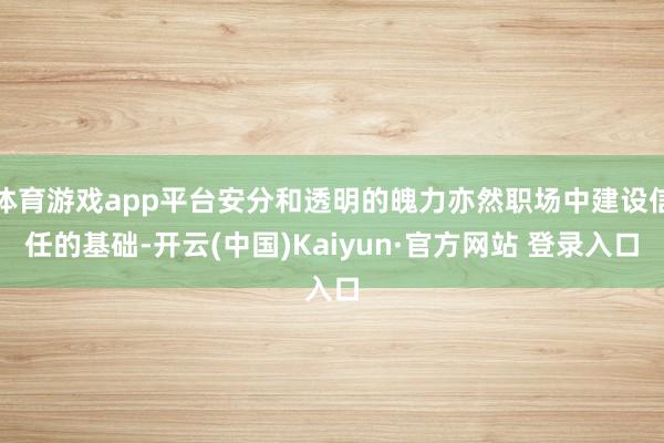 体育游戏app平台安分和透明的魄力亦然职场中建设信任的基础-开云(中国)Kaiyun·官方网站 登录入口