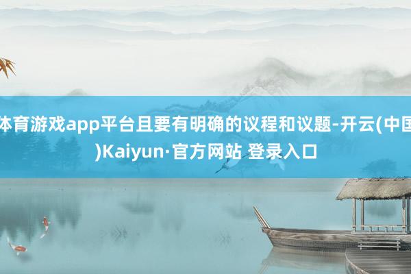 体育游戏app平台且要有明确的议程和议题-开云(中国)Kaiyun·官方网站 登录入口