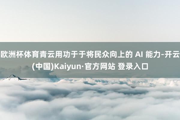 欧洲杯体育青云用功于于将民众向上的 AI 能力-开云(中国)Kaiyun·官方网站 登录入口