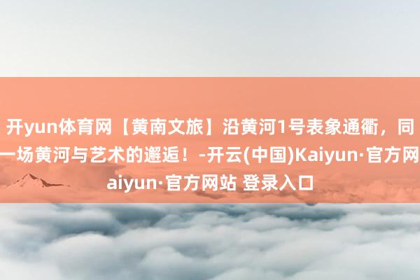 开yun体育网【黄南文旅】沿黄河1号表象通衢，同仁邀您共赴一场黄河与艺术的邂逅！-开云(中国)Kaiyun·官方网站 登录入口