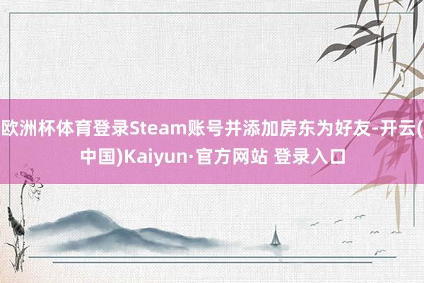 欧洲杯体育登录Steam账号并添加房东为好友-开云(中国)Kaiyun·官方网站 登录入口