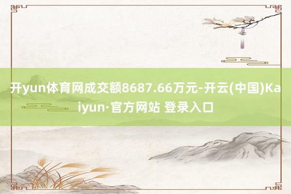 开yun体育网成交额8687.66万元-开云(中国)Kaiyun·官方网站 登录入口