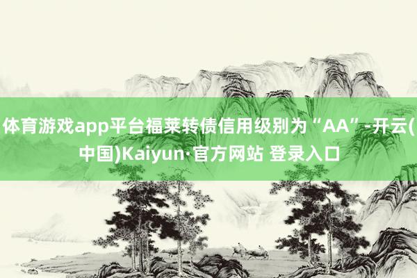 体育游戏app平台福莱转债信用级别为“AA”-开云(中国)Kaiyun·官方网站 登录入口