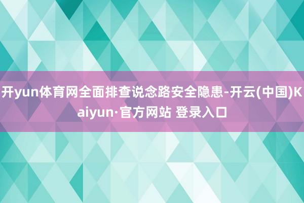 开yun体育网全面排查说念路安全隐患-开云(中国)Kaiyun·官方网站 登录入口