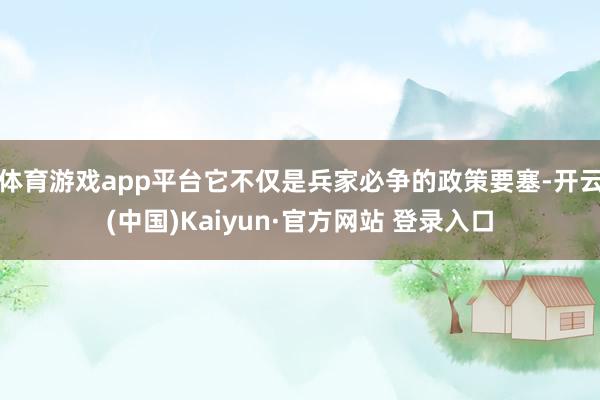 体育游戏app平台它不仅是兵家必争的政策要塞-开云(中国)Kaiyun·官方网站 登录入口
