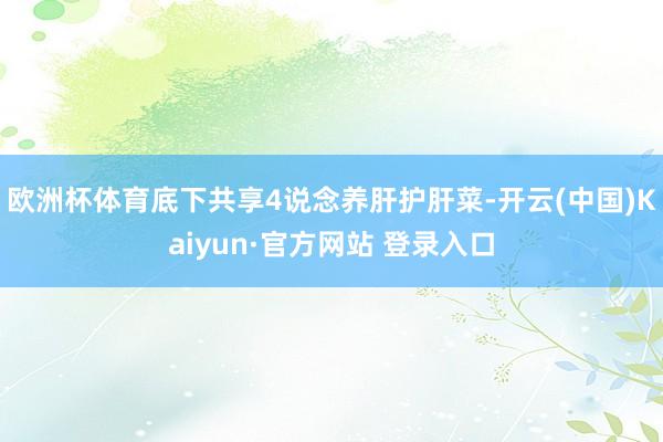 欧洲杯体育底下共享4说念养肝护肝菜-开云(中国)Kaiyun·官方网站 登录入口