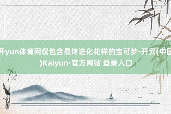 开yun体育网仅包含最终进化花样的宝可梦-开云(中国)Kaiyun·官方网站 登录入口