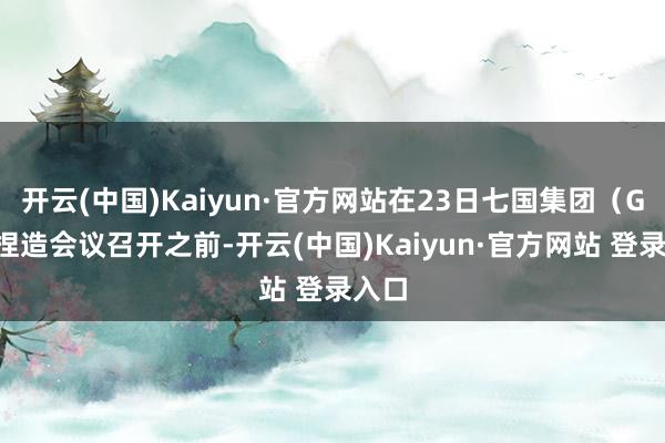 开云(中国)Kaiyun·官方网站在23日七国集团（G7）捏造会议召开之前-开云(中国)Kaiyun·官方网站 登录入口