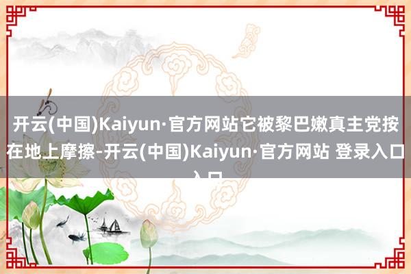 开云(中国)Kaiyun·官方网站它被黎巴嫩真主党按在地上摩擦-开云(中国)Kaiyun·官方网站 登录入口