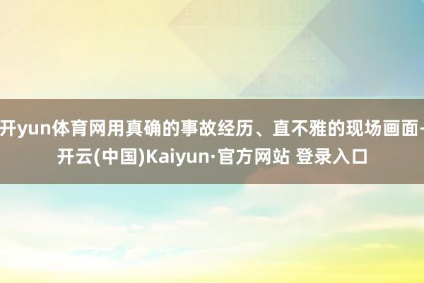 开yun体育网用真确的事故经历、直不雅的现场画面-开云(中国)Kaiyun·官方网站 登录入口
