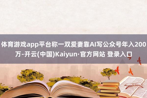 体育游戏app平台称一双爱妻靠AI写公众号年入200万-开云(中国)Kaiyun·官方网站 登录入口