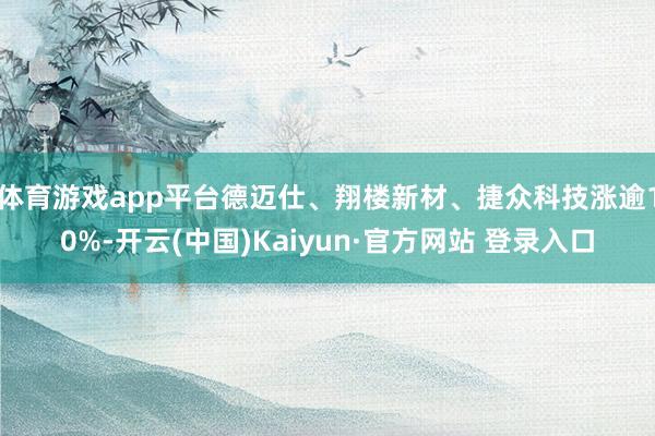 体育游戏app平台德迈仕、翔楼新材、捷众科技涨逾10%-开云(中国)Kaiyun·官方网站 登录入口
