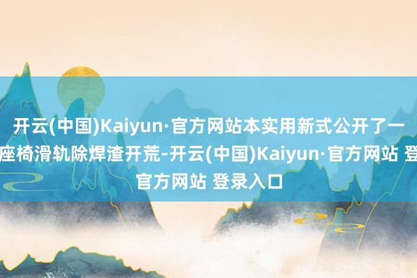开云(中国)Kaiyun·官方网站本实用新式公开了一种汽车座椅滑轨除焊渣开荒-开云(中国)Kaiyun·官方网站 登录入口