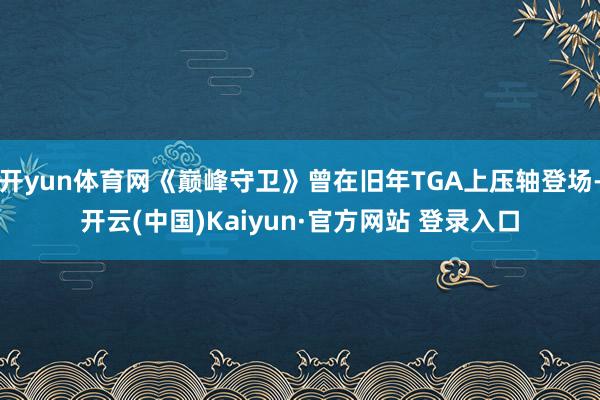 开yun体育网《巅峰守卫》曾在旧年TGA上压轴登场-开云(中国)Kaiyun·官方网站 登录入口