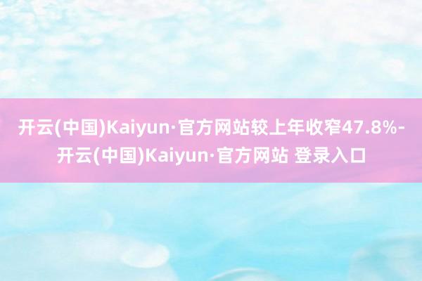 开云(中国)Kaiyun·官方网站较上年收窄47.8%-开云(中国)Kaiyun·官方网站 登录入口