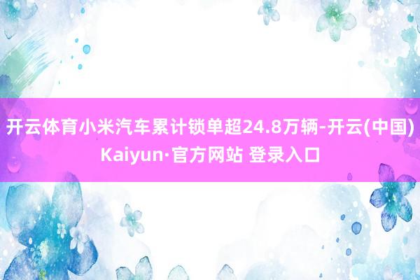 开云体育小米汽车累计锁单超24.8万辆-开云(中国)Kaiyun·官方网站 登录入口