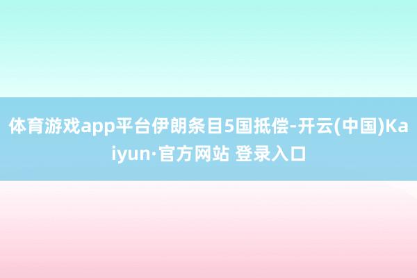 体育游戏app平台伊朗条目5国抵偿-开云(中国)Kaiyun·官方网站 登录入口