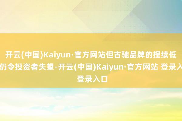 开云(中国)Kaiyun·官方网站但古驰品牌的捏续低迷仍令投资者失望-开云(中国)Kaiyun·官方网站 登录入口