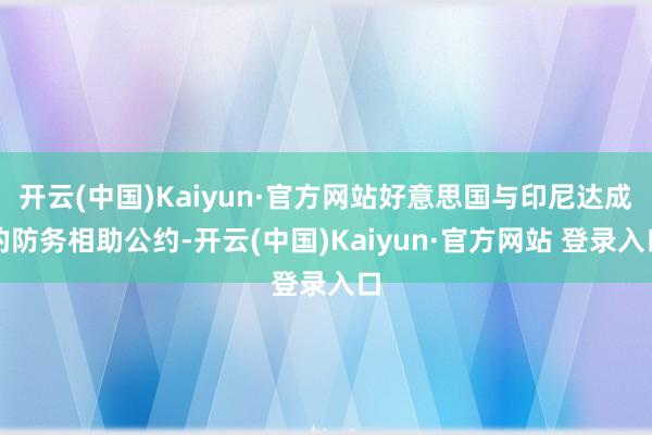 开云(中国)Kaiyun·官方网站好意思国与印尼达成的防务相助公约-开云(中国)Kaiyun·官方网站 登录入口