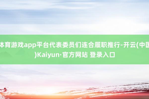 体育游戏app平台代表委员们连合履职推行-开云(中国)Kaiyun·官方网站 登录入口